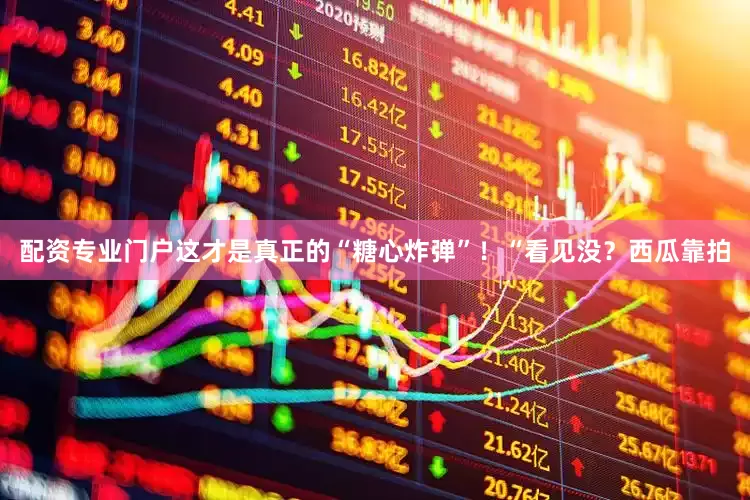 配资专业门户这才是真正的“糖心炸弹”！“看见没？西瓜靠拍