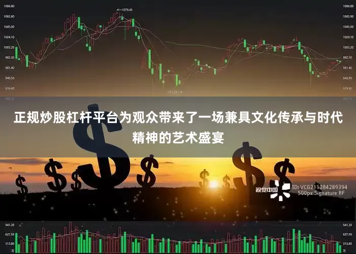 正规炒股杠杆平台为观众带来了一场兼具文化传承与时代精神的艺术盛宴