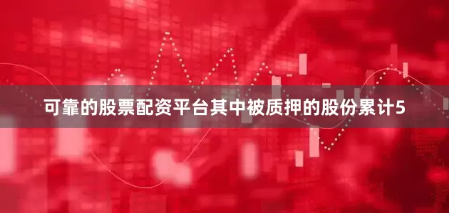 可靠的股票配资平台其中被质押的股份累计5