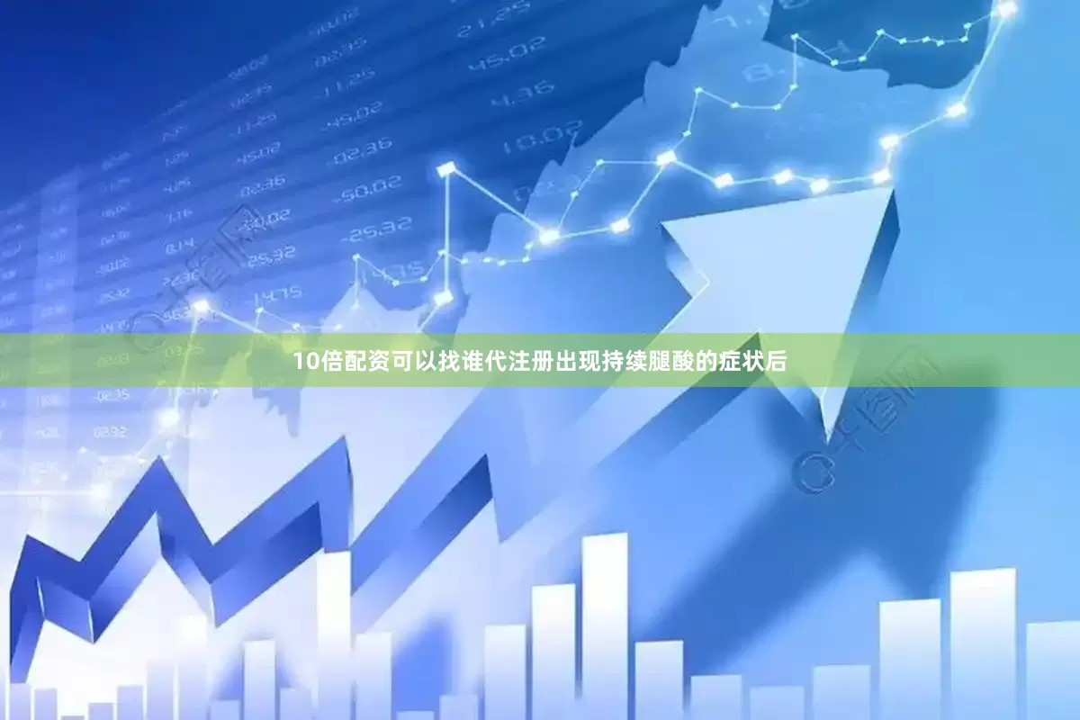 10倍配资可以找谁代注册出现持续腿酸的症状后