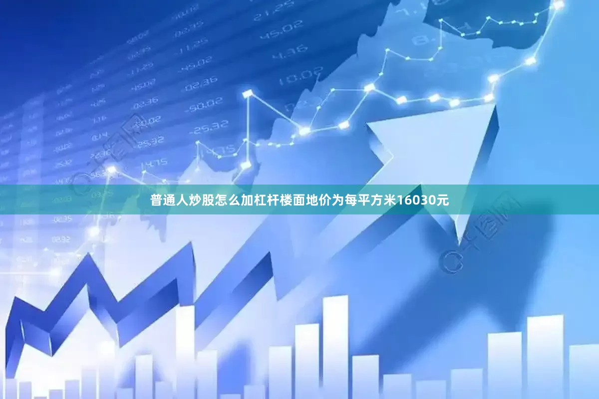 普通人炒股怎么加杠杆楼面地价为每平方米16030元