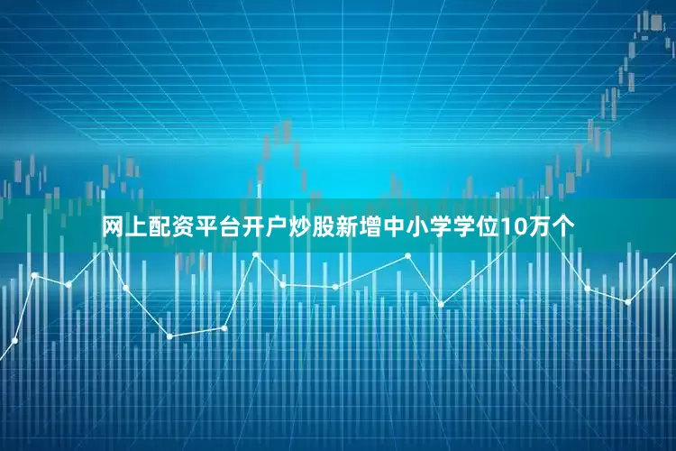 网上配资平台开户炒股新增中小学学位10万个
