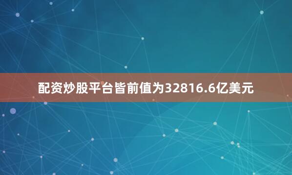 配资炒股平台皆前值为32816.6亿美元