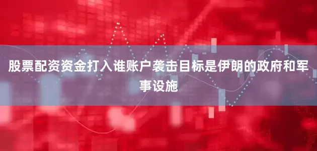 股票配资资金打入谁账户袭击目标是伊朗的政府和军事设施
