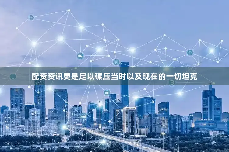 配资资讯更是足以碾压当时以及现在的一切坦克