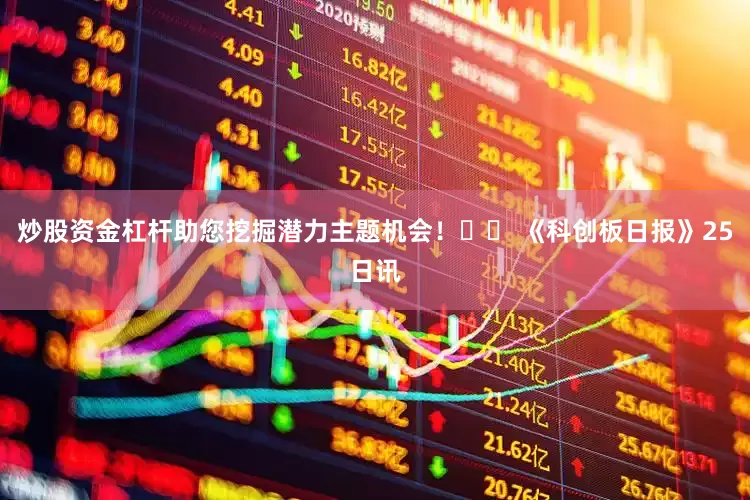 炒股资金杠杆助您挖掘潜力主题机会！		 《科创板日报》25日讯
