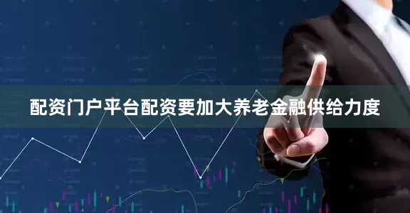 配资门户平台配资要加大养老金融供给力度