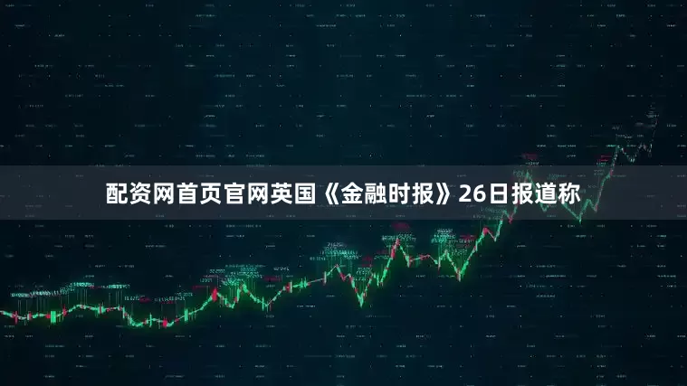配资网首页官网英国《金融时报》26日报道称