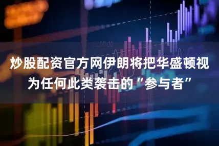 炒股配资官方网伊朗将把华盛顿视为任何此类袭击的“参与者”