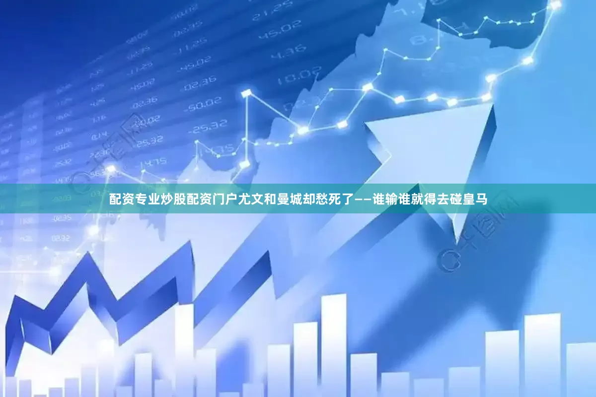 配资专业炒股配资门户尤文和曼城却愁死了——谁输谁就得去碰皇马