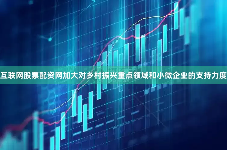 互联网股票配资网加大对乡村振兴重点领域和小微企业的支持力度