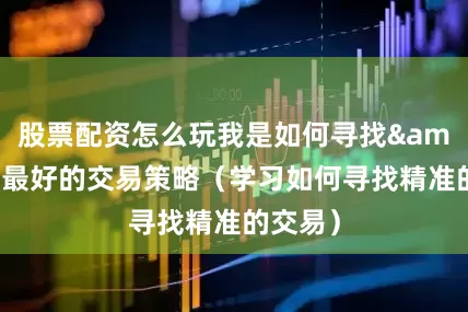 股票配资怎么玩我是如何寻找&应用最好的交易策略（学习如何寻找精准的交易）