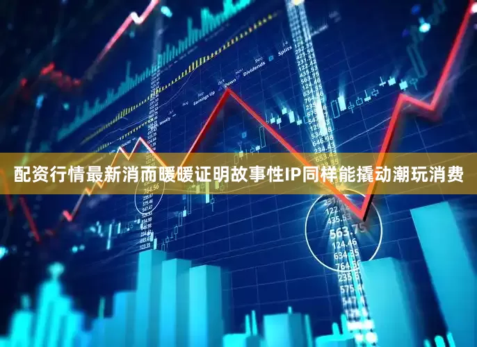 配资行情最新消而暖暖证明故事性IP同样能撬动潮玩消费
