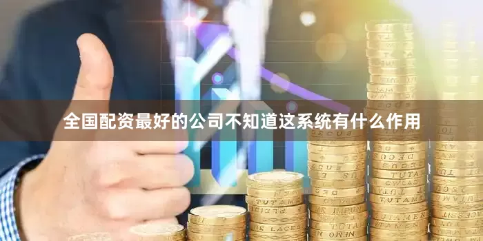 全国配资最好的公司不知道这系统有什么作用
