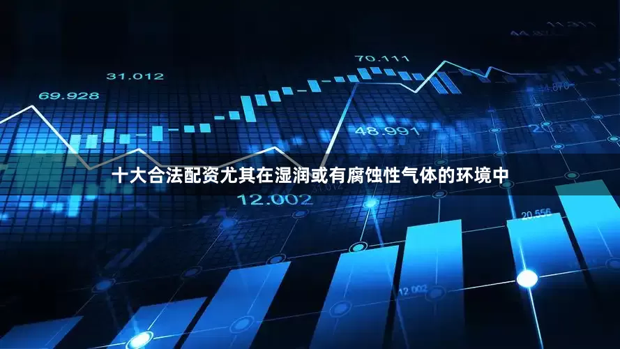十大合法配资尤其在湿润或有腐蚀性气体的环境中