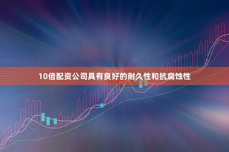 10倍配资公司具有良好的耐久性和抗腐蚀性
