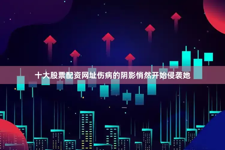 十大股票配资网址伤病的阴影悄然开始侵袭她