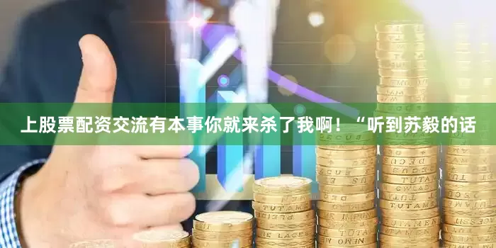 上股票配资交流有本事你就来杀了我啊！“听到苏毅的话