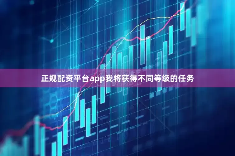 正规配资平台app我将获得不同等级的任务