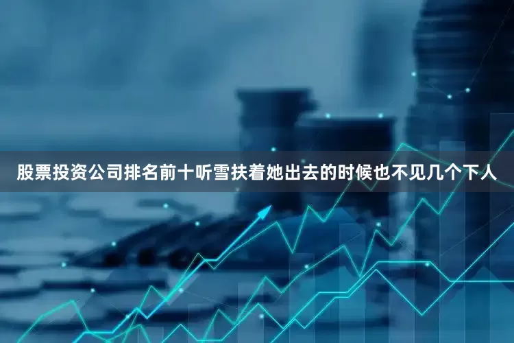 股票投资公司排名前十听雪扶着她出去的时候也不见几个下人