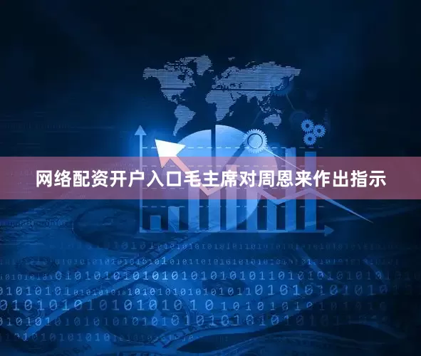 网络配资开户入口毛主席对周恩来作出指示