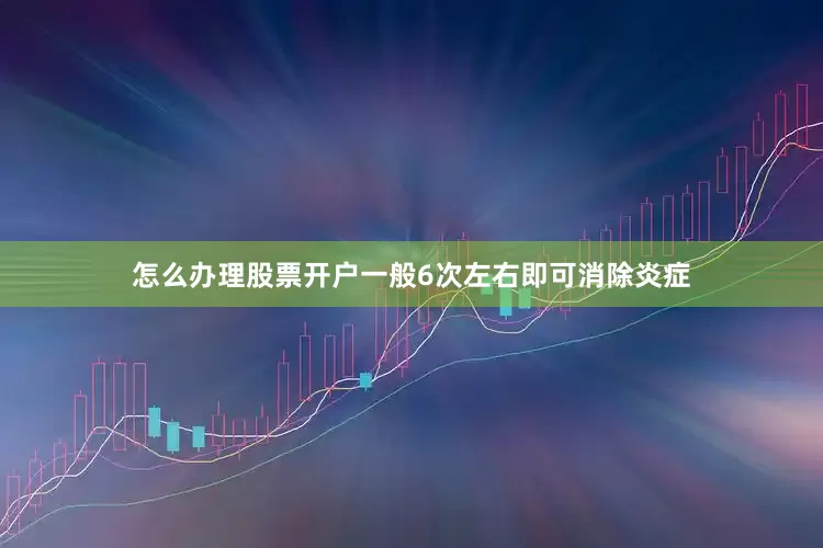 怎么办理股票开户一般6次左右即可消除炎症