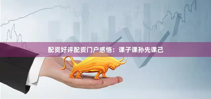 配资好评配资门户感悟：课子课孙先课己