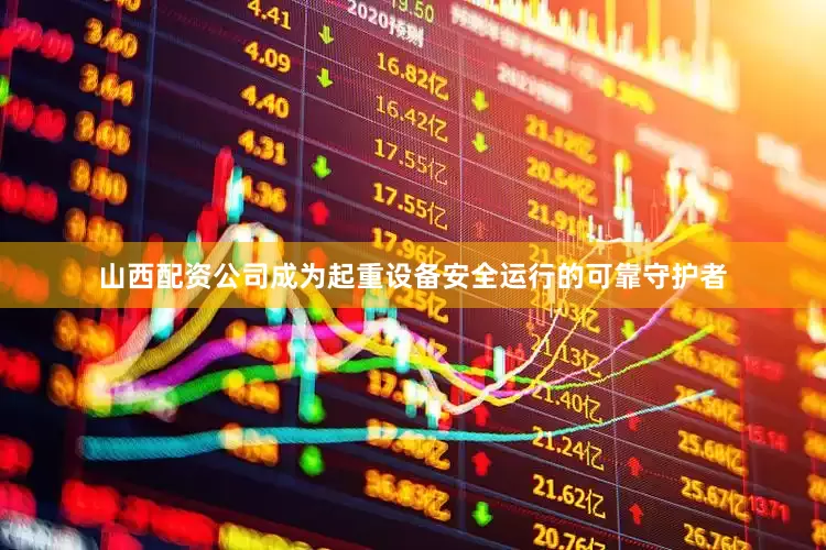 山西配资公司成为起重设备安全运行的可靠守护者
