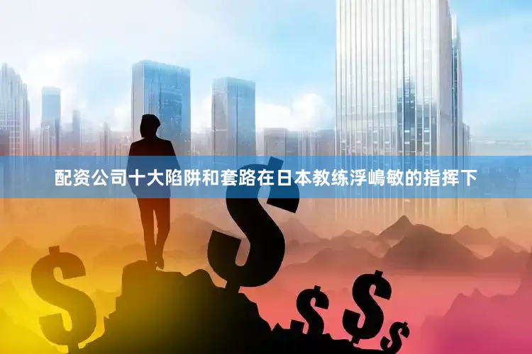 配资公司十大陷阱和套路在日本教练浮嶋敏的指挥下