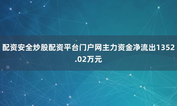 配资安全炒股配资平台门户网主力资金净流出1352.02万元