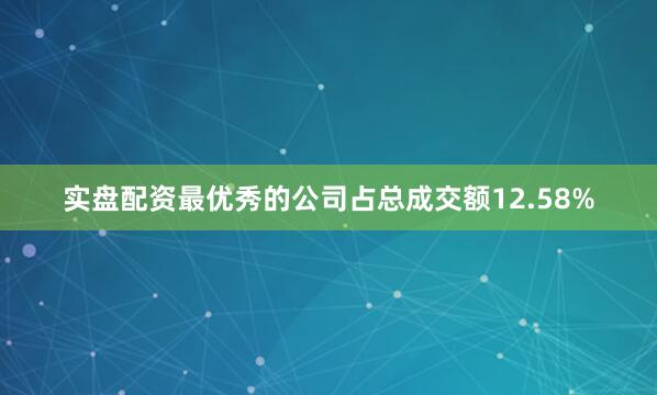 实盘配资最优秀的公司占总成交额12.58%