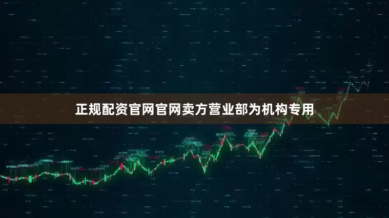 正规配资官网官网卖方营业部为机构专用