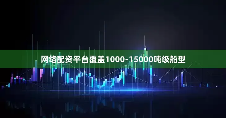 网络配资平台覆盖1000-15000吨级船型