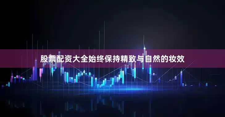 股票配资大全始终保持精致与自然的妆效
