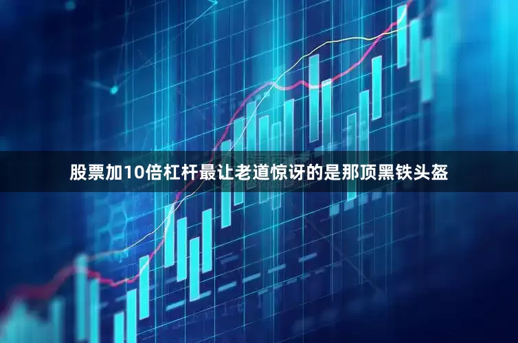 股票加10倍杠杆最让老道惊讶的是那顶黑铁头盔