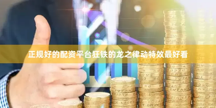 正规好的配资平台狂铁的龙之律动特效最好看
