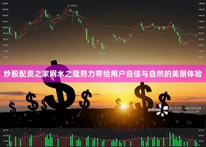 炒股配资之家网水之蔻努力带给用户自信与自然的美丽体验