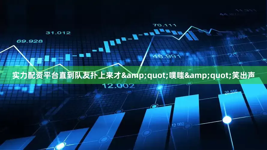 实力配资平台直到队友扑上来才&quot;噗嗤&quot;笑出声