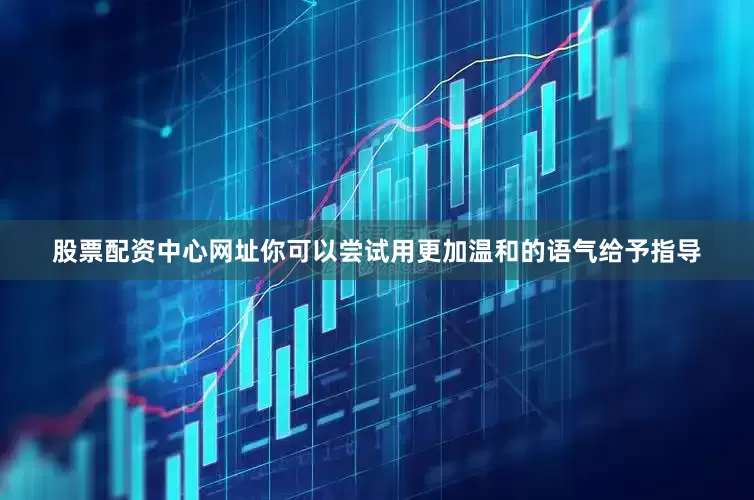 股票配资中心网址你可以尝试用更加温和的语气给予指导