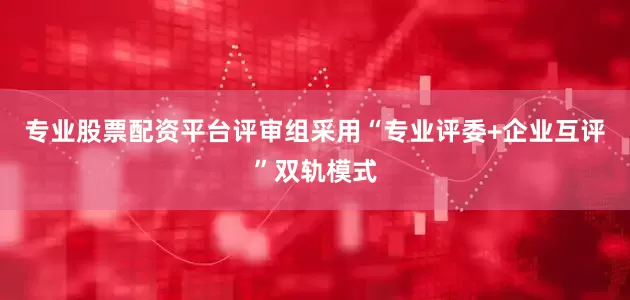 专业股票配资平台评审组采用“专业评委+企业互评”双轨模式