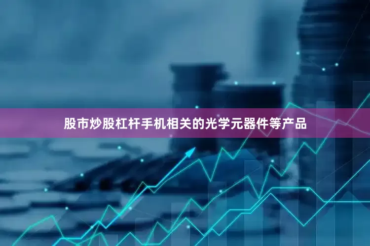 股市炒股杠杆手机相关的光学元器件等产品