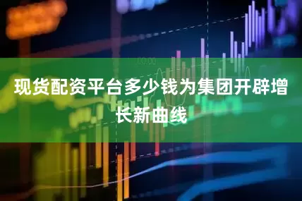 现货配资平台多少钱为集团开辟增长新曲线