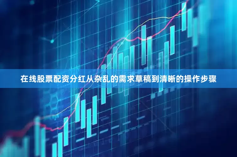 在线股票配资分红从杂乱的需求草稿到清晰的操作步骤