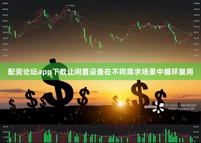 配资论坛app下载让闲置设备在不同需求场景中循环复用