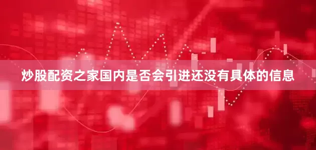 炒股配资之家国内是否会引进还没有具体的信息
