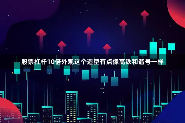 股票杠杆10倍外观这个造型有点像高铁和谐号一样