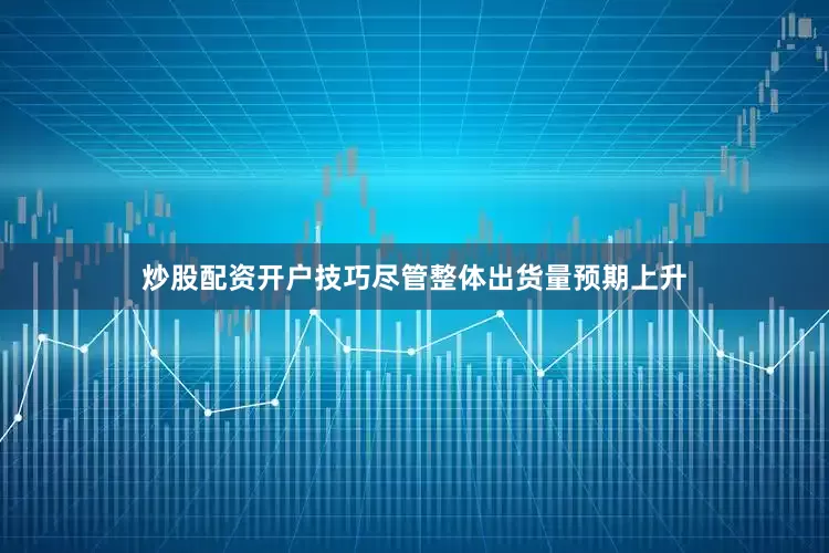 炒股配资开户技巧尽管整体出货量预期上升