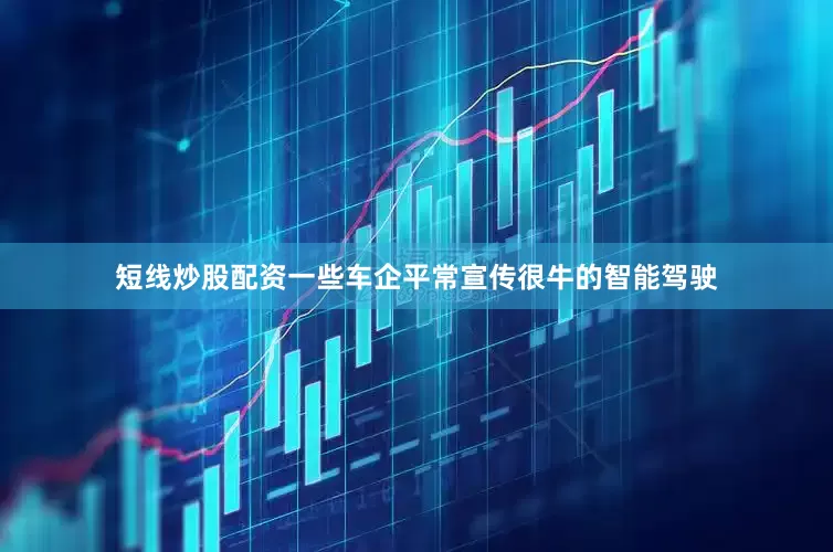 短线炒股配资一些车企平常宣传很牛的智能驾驶