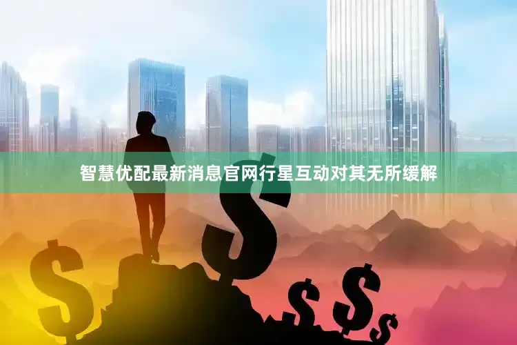 智慧优配最新消息官网行星互动对其无所缓解