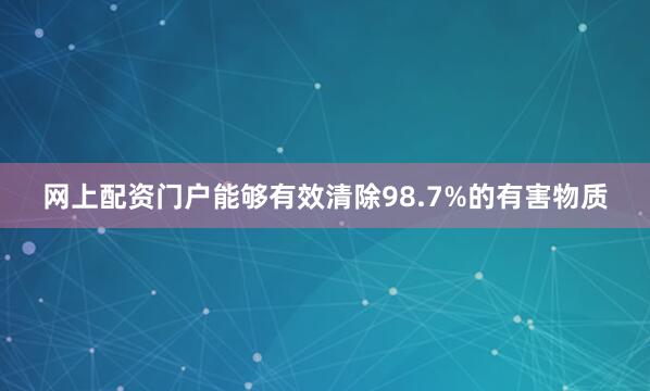 网上配资门户能够有效清除98.7%的有害物质
